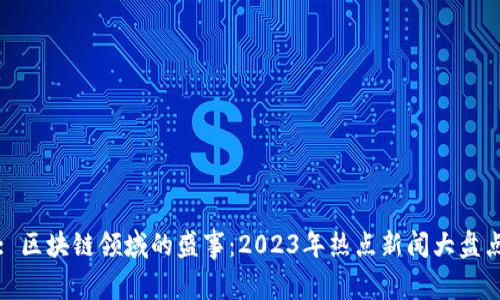 : 区块链领域的盛事：2023年热点新闻大盘点