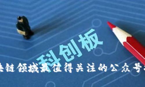 区块链领域最值得关注的公众号推荐